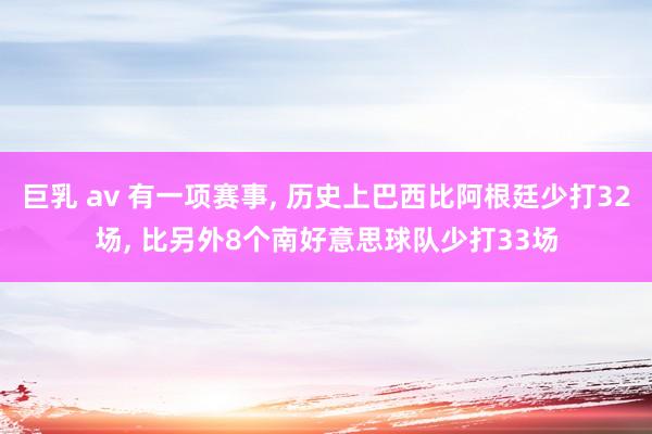 巨乳 av 有一项赛事， 历史上巴西比阿根廷少打32场， 比另外8个南好意思球队少打33场