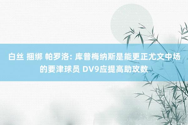 白丝 捆绑 帕罗洛: 库普梅纳斯是能更正尤文中场的要津球员 DV9应提高助攻数