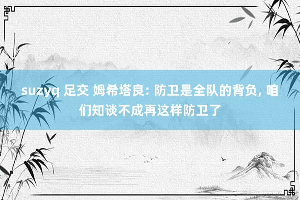 suzyq 足交 姆希塔良: 防卫是全队的背负， 咱们知谈不成再这样防卫了