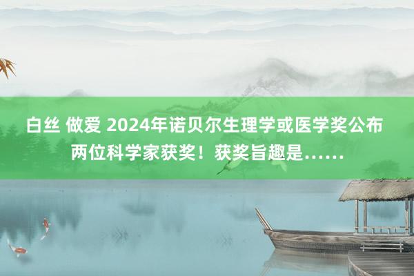 白丝 做爱 2024年诺贝尔生理学或医学奖公布 两位科学家获奖！获奖旨趣是……