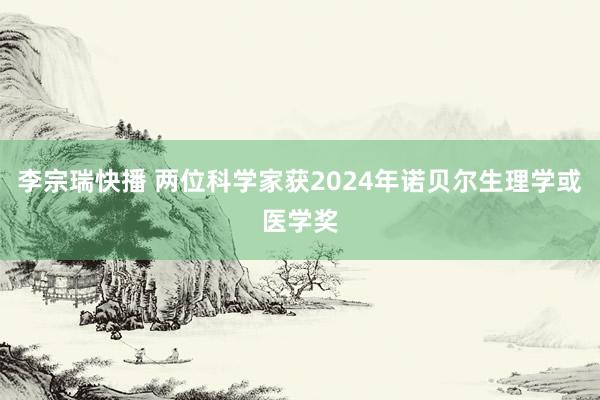 李宗瑞快播 两位科学家获2024年诺贝尔生理学或医学奖