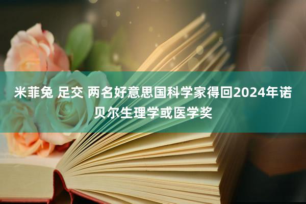 米菲兔 足交 两名好意思国科学家得回2024年诺贝尔生理学或医学奖