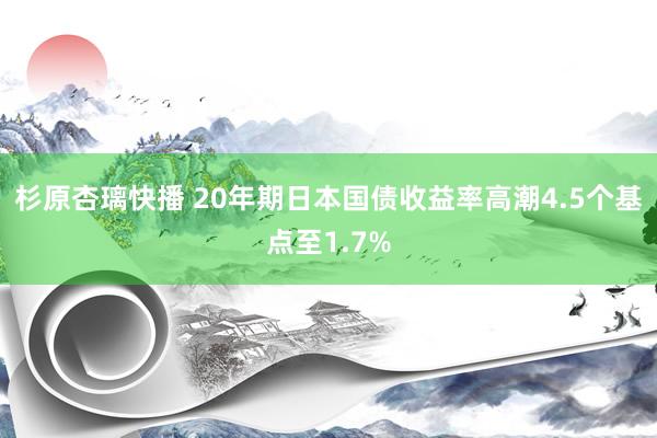 杉原杏璃快播 20年期日本国债收益率高潮4.5个基点至1.7%