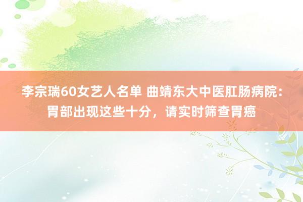 李宗瑞60女艺人名单 曲靖东大中医肛肠病院：胃部出现这些十分，请实时筛查胃癌