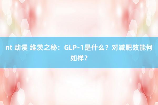 nt 动漫 维茨之秘：GLP-1是什么？对减肥效能何如样？