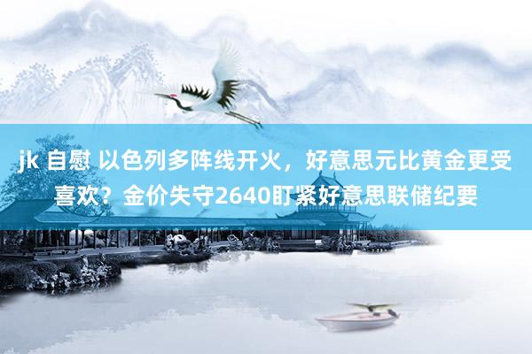 jk 自慰 以色列多阵线开火，好意思元比黄金更受喜欢？金价失守2640盯紧好意思联储纪要