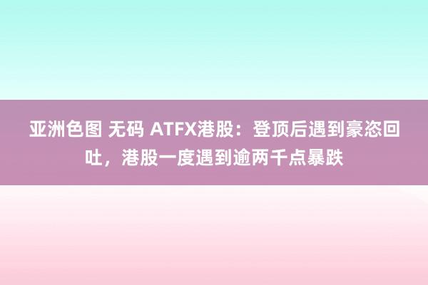 亚洲色图 无码 ATFX港股：登顶后遇到豪恣回吐，港股一度遇到逾两千点暴跌