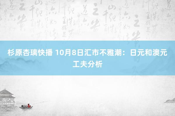 杉原杏璃快播 10月8日汇市不雅潮：日元和澳元工夫分析