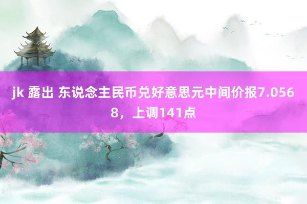 jk 露出 东说念主民币兑好意思元中间价报7.0568，上调141点