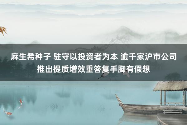 麻生希种子 驻守以投资者为本 逾千家沪市公司推出提质增效重答复手脚有假想