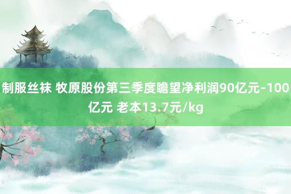 制服丝袜 牧原股份第三季度瞻望净利润90亿元–100亿元 老本13.7元/kg