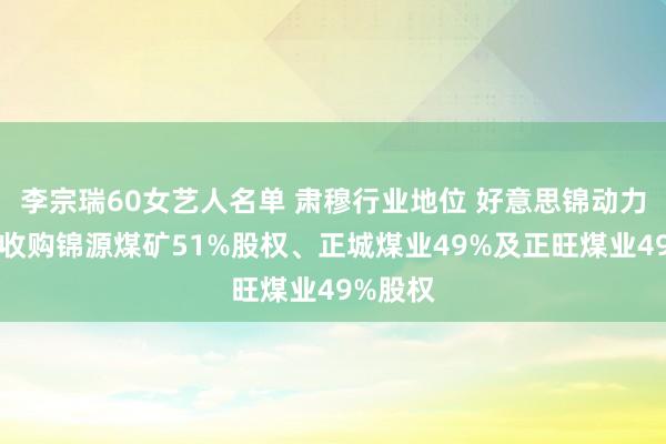 李宗瑞60女艺人名单 肃穆行业地位 好意思锦动力拟增发收购锦源煤矿51%股权、正城煤业49%及正旺煤业49%股权