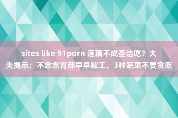 sites like 91porn 莲藕不成圣洁吃？大夫提示：不念念胃部早早歇工，3种蔬菜不要贪吃