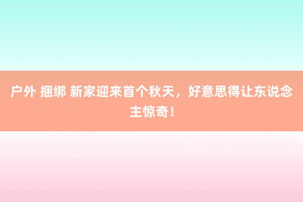 户外 捆绑 新家迎来首个秋天，好意思得让东说念主惊奇！