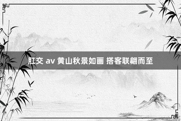 肛交 av 黄山秋景如画 搭客联翩而至