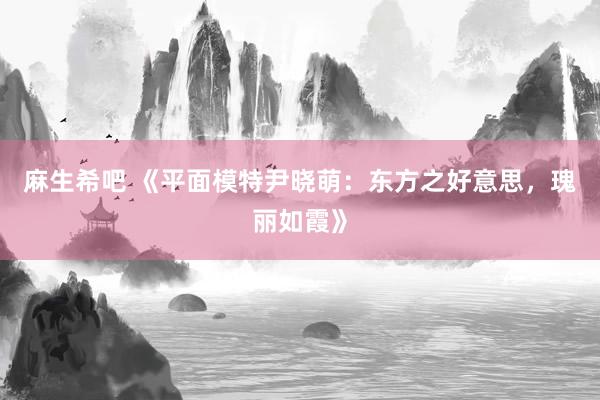 麻生希吧 《平面模特尹晓萌：东方之好意思，瑰丽如霞》