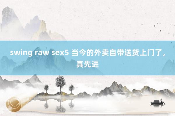 swing raw sex5 当今的外卖自带送货上门了，真先进