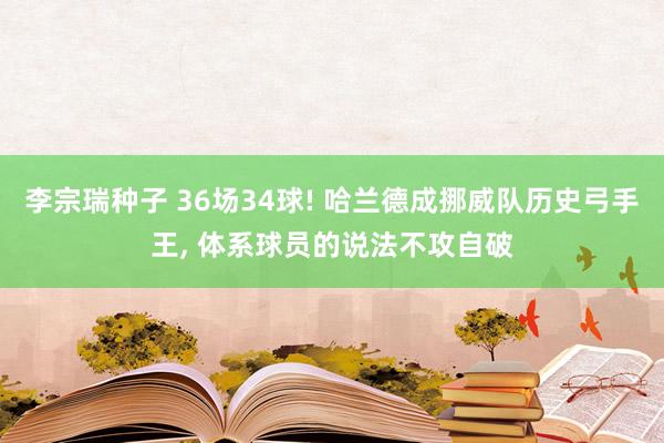 李宗瑞种子 36场34球! 哈兰德成挪威队历史弓手王， 体系球员的说法不攻自破