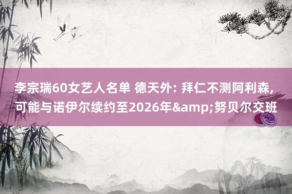 李宗瑞60女艺人名单 德天外: 拜仁不测阿利森， 可能与诺伊尔续约至2026年&努贝尔交班