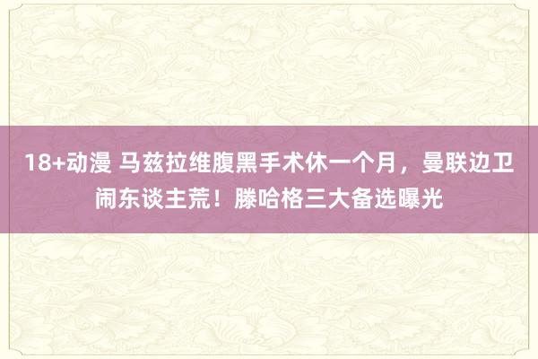 18+动漫 马兹拉维腹黑手术休一个月，曼联边卫闹东谈主荒！滕哈格三大备选曝光