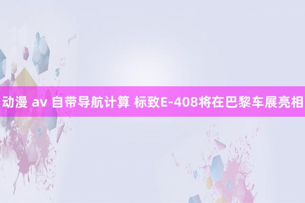 动漫 av 自带导航计算 标致E-408将在巴黎车展亮相