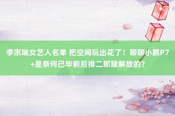 李宗瑞女艺人名单 把空间玩出花了！聊聊小鹏P7+是奈何已毕前后排二郎腿解放的？