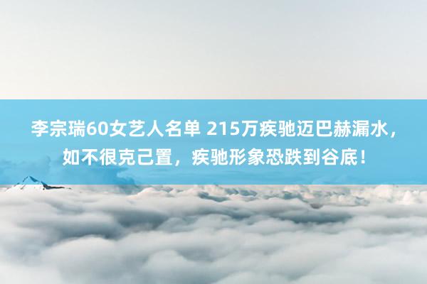 李宗瑞60女艺人名单 215万疾驰迈巴赫漏水，如不很克己置，疾驰形象恐跌到谷底！