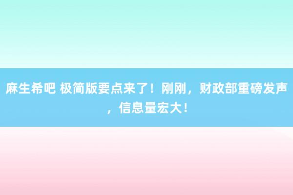 麻生希吧 极简版要点来了！刚刚，财政部重磅发声，信息量宏大！