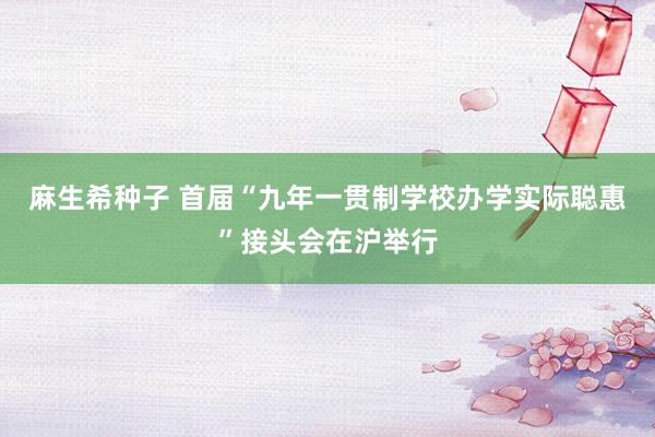 麻生希种子 首届“九年一贯制学校办学实际聪惠”接头会在沪举行