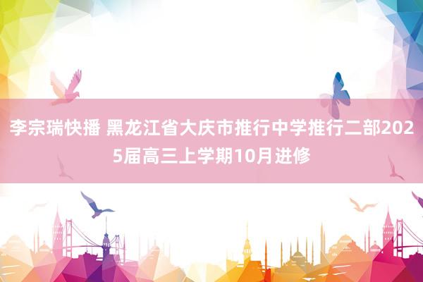 李宗瑞快播 黑龙江省大庆市推行中学推行二部2025届高三上学期10月进修