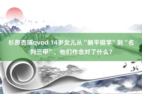 杉原杏璃qvod 14岁女儿从“躺平辍学”到“名列三甲”，他们作念对了什么？