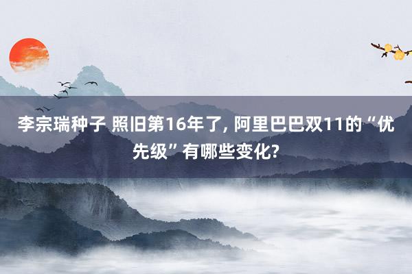 李宗瑞种子 照旧第16年了， 阿里巴巴双11的“优先级”有哪些变化?