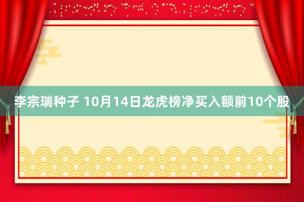 李宗瑞种子 10月14日龙虎榜净买入额前10个股