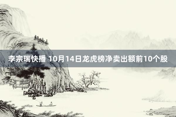 李宗瑞快播 10月14日龙虎榜净卖出额前10个股