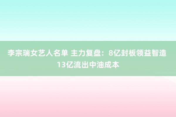 李宗瑞女艺人名单 主力复盘：8亿封板领益智造 13亿流出中油成本