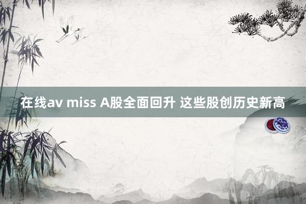 在线av miss A股全面回升 这些股创历史新高