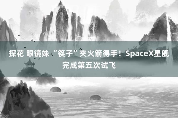 探花 眼镜妹 “筷子”夹火箭得手！SpaceX星舰完成第五次试飞