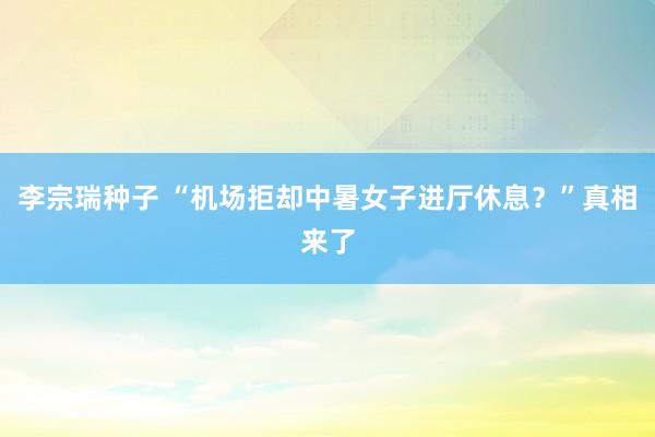 李宗瑞种子 “机场拒却中暑女子进厅休息？”真相来了