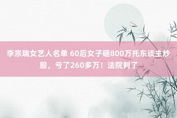 李宗瑞女艺人名单 60后女子砸800万托东谈主炒股，亏了260多万！法院判了