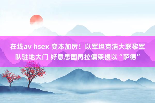 在线av hsex 变本加厉！以军坦克浩大联黎军队驻地大门 好意思国再拉偏架援以“萨德”