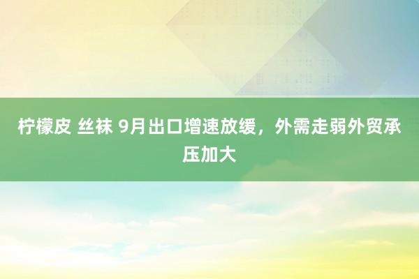 柠檬皮 丝袜 9月出口增速放缓，外需走弱外贸承压加大