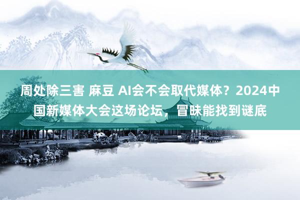 周处除三害 麻豆 AI会不会取代媒体？2024中国新媒体大会这场论坛，冒昧能找到谜底