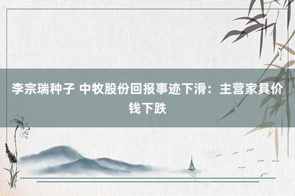 李宗瑞种子 中牧股份回报事迹下滑：主营家具价钱下跌