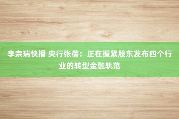 李宗瑞快播 央行张蓓：正在握紧股东发布四个行业的转型金融轨范