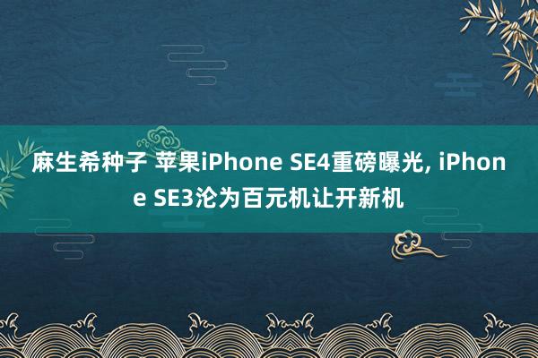 麻生希种子 苹果iPhone SE4重磅曝光， iPhone SE3沦为百元机让开新机