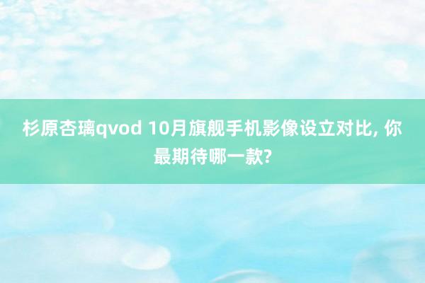 杉原杏璃qvod 10月旗舰手机影像设立对比， 你最期待哪一款?