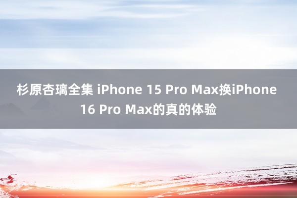 杉原杏璃全集 iPhone 15 Pro Max换iPhone 16 Pro Max的真的体验