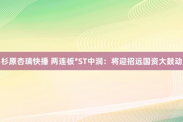 杉原杏璃快播 两连板*ST中润：将迎招远国资大鼓动