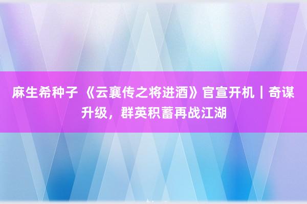 麻生希种子 《云襄传之将进酒》官宣开机｜奇谋升级，群英积蓄再战江湖