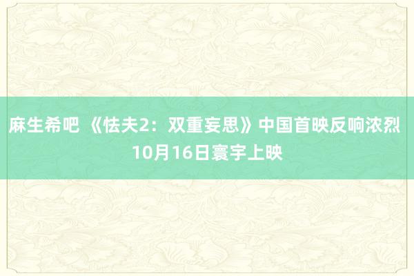 麻生希吧 《怯夫2：双重妄思》中国首映反响浓烈 10月16日寰宇上映